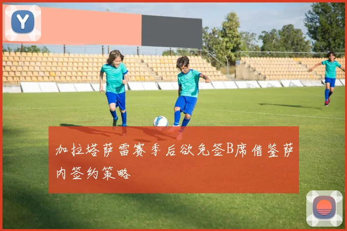 加拉塔萨雷赛季后欲免签B席借鉴萨内签约策略