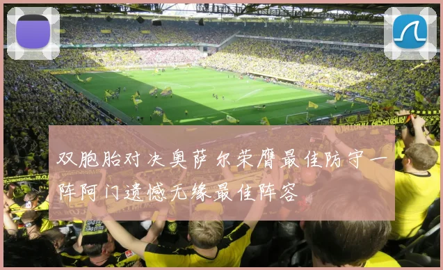 双胞胎对决奥萨尔荣膺最佳防守一阵阿门遗憾无缘最佳阵容