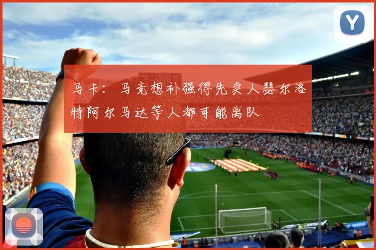 马卡：马竞想补强得先卖人瑟尔洛特阿尔马达等人都可能离队