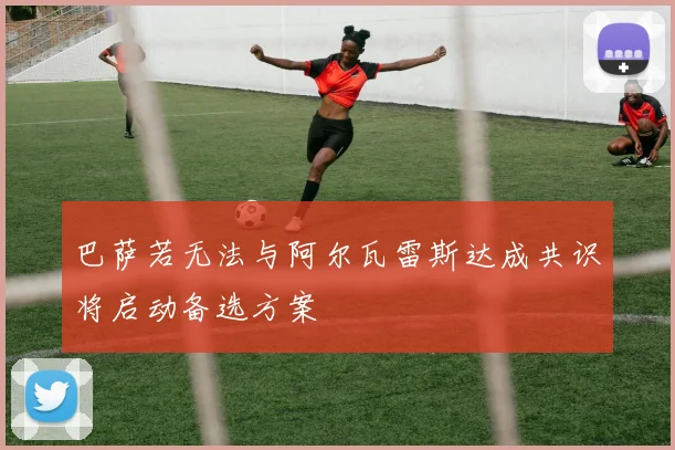 巴萨若无法与阿尔瓦雷斯达成共识将启动备选方案